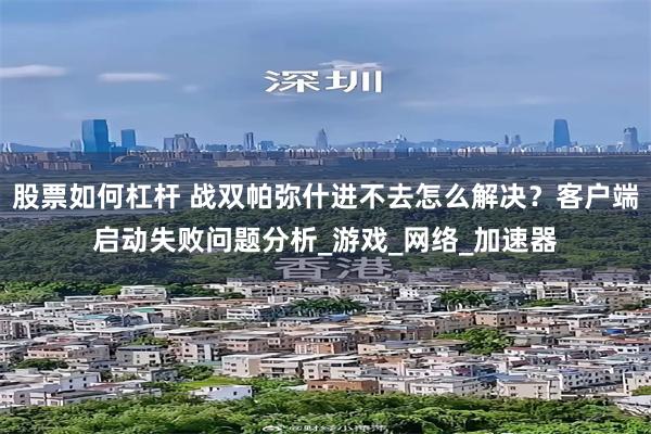 股票如何杠杆 战双帕弥什进不去怎么解决？客户端启动失败问题分析_游戏_网络_加速器