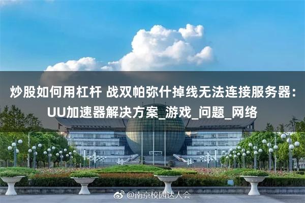 炒股如何用杠杆 战双帕弥什掉线无法连接服务器：UU加速器解决方案_游戏_问题_网络