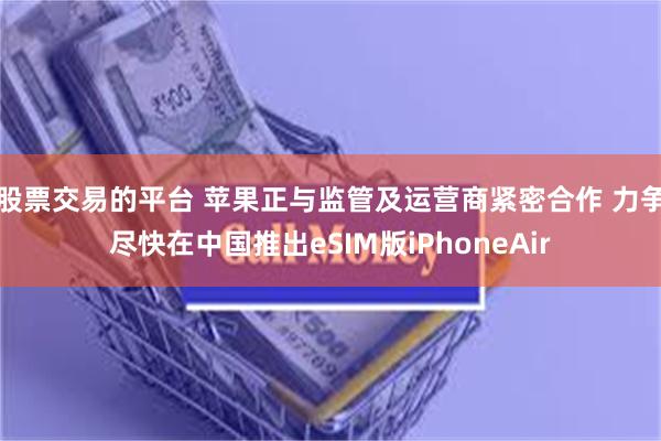 股票交易的平台 苹果正与监管及运营商紧密合作 力争尽快在中国推出eSIM版iPhoneAir