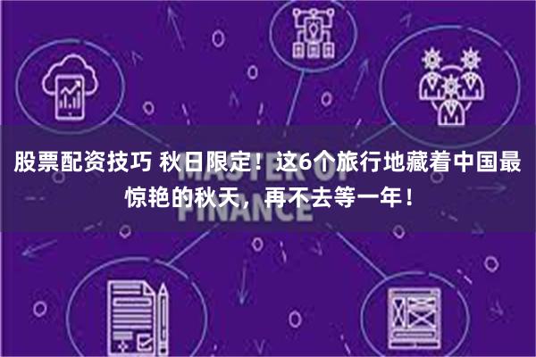 股票配资技巧 秋日限定！这6个旅行地藏着中国最惊艳的秋天，再不去等一年！