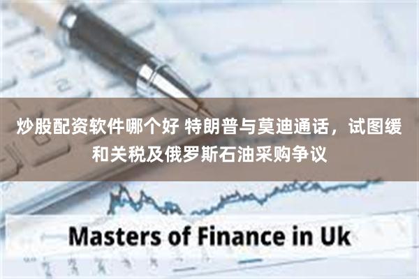 炒股配资软件哪个好 特朗普与莫迪通话，试图缓和关税及俄罗斯石油采购争议