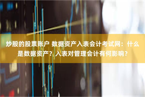 炒股的股票账户 数据资产入表会计考试网：什么是数据资产？入表对管理会计有何影响？