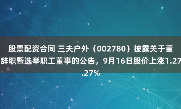 股票配资合同 三夫户外（002780）披露关于董事辞职暨选举职工董事的公告，9月16日股价上涨1.27%