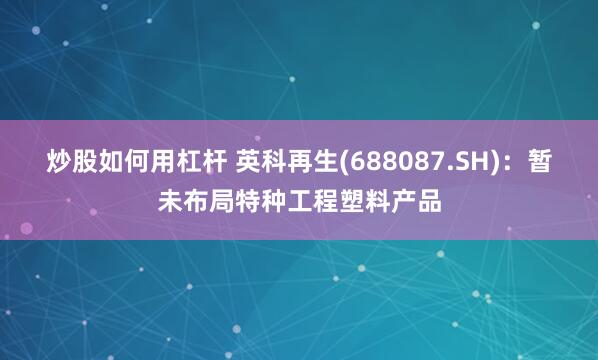 炒股如何用杠杆 英科再生(688087.SH)：暂未布局特种工程塑料产品