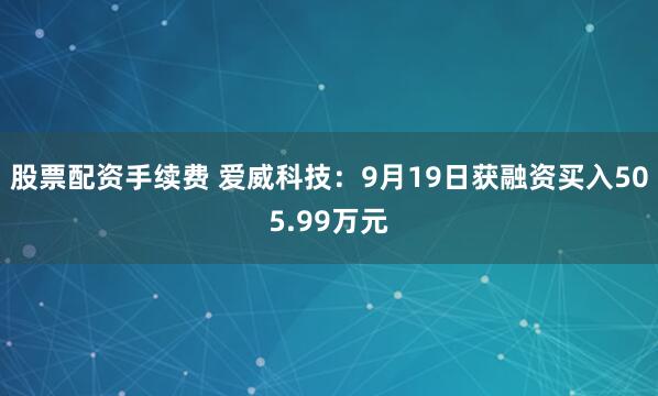 股票配资手续费 爱威科技：9月19日获融资买入505.99万元
