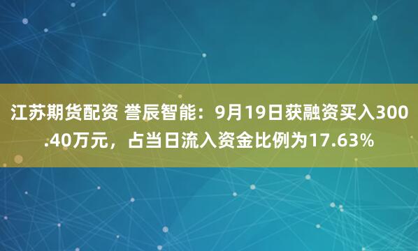 江苏期货配资 誉辰智能：9月19日获融资买入300.40万元，占当日流入资金比例为17.63%
