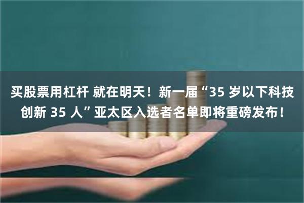买股票用杠杆 就在明天！新一届“35 岁以下科技创新 35 人”亚太区入选者名单即将重磅发布！