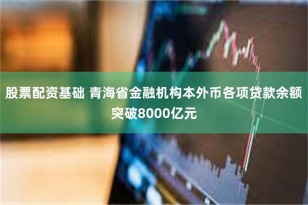 股票配资基础 青海省金融机构本外币各项贷款余额突破8000亿元