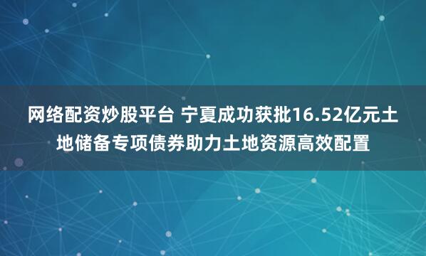 网络配资炒股平台 宁夏成功获批16.52亿元土地储备专项债券助力土地资源高效配置