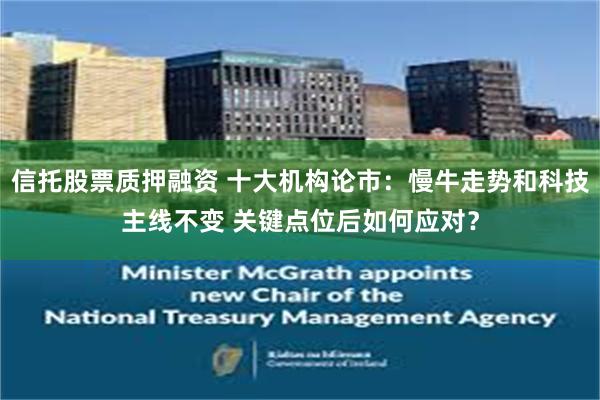 信托股票质押融资 十大机构论市：慢牛走势和科技主线不变 关键点位后如何应对？