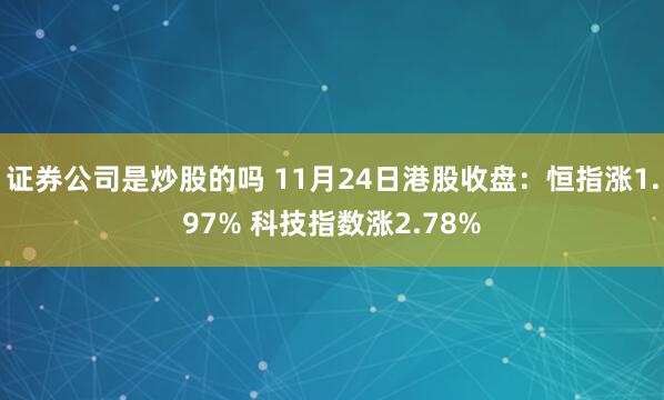 证券公司是炒股的吗 11月24日港股收盘:恒指涨1.97% 科技指数涨2.78%