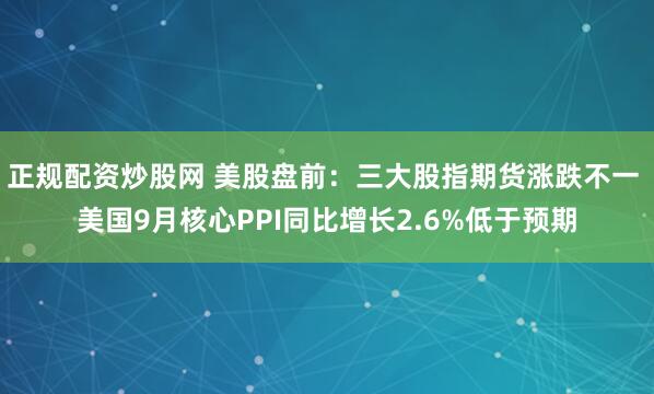 正规配资炒股网 美股盘前：三大股指期货涨跌不一 美国9月核心PPI同比增长2.6%低于预期