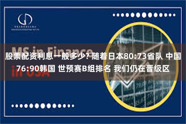 股票配资利息一般多少? 随着日本80:73省队 中国76:90韩国 世预赛B组排名 我们仍在晋级区