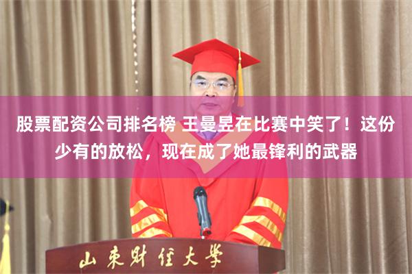 股票配资公司排名榜 王曼昱在比赛中笑了！这份少有的放松，现在成了她最锋利的武器