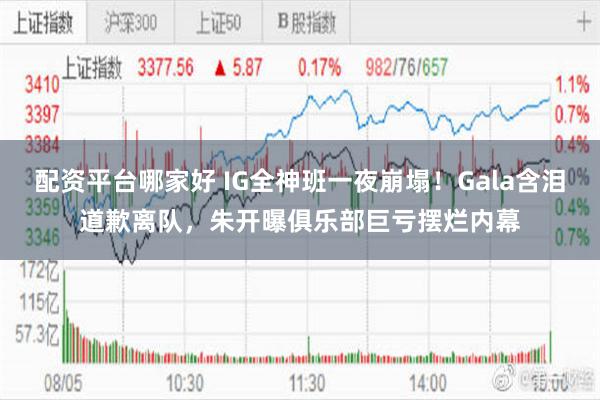 配资平台哪家好 IG全神班一夜崩塌!Gala含泪道歉离队,朱开曝俱乐部巨亏摆烂内幕