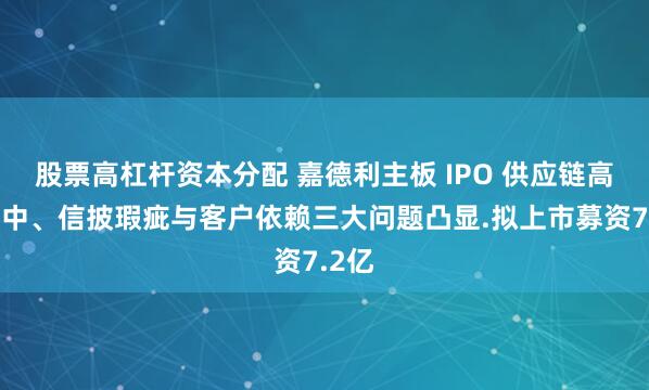 股票高杠杆资本分配 嘉德利主板 IPO 供应链高度集中、信披瑕疵与客户依赖三大问题凸显.拟上市募资7.2亿