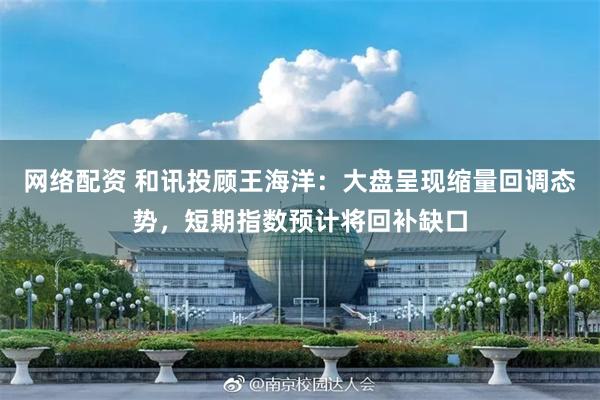网络配资 和讯投顾王海洋:大盘呈现缩量回调态势,短期指数预计将回补缺口