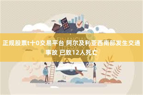 正规股票t十0交易平台 阿尔及利亚西南部发生交通事故 已致12人死亡