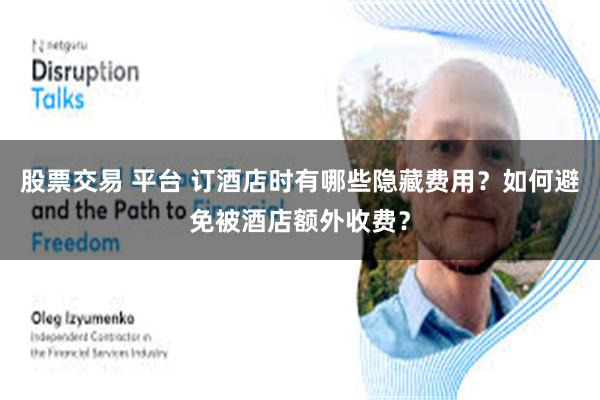 股票交易 平台 订酒店时有哪些隐藏费用?如何避免被酒店额外收费?