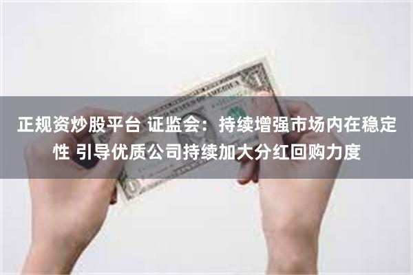 正规资炒股平台 证监会：持续增强市场内在稳定性 引导优质公司持续加大分红回购力度
