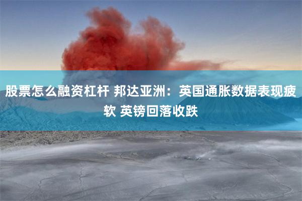 股票怎么融资杠杆 邦达亚洲：英国通胀数据表现疲软 英镑回落收跌