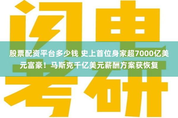 股票配资平台多少钱 史上首位身家超7000亿美元富豪！马斯克千亿美元薪酬方案获恢复
