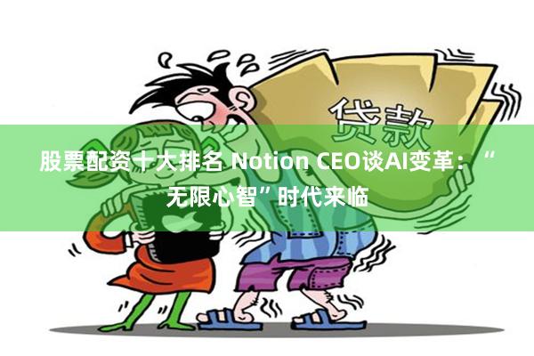 股票配资十大排名 Notion CEO谈AI变革：“无限心智”时代来临
