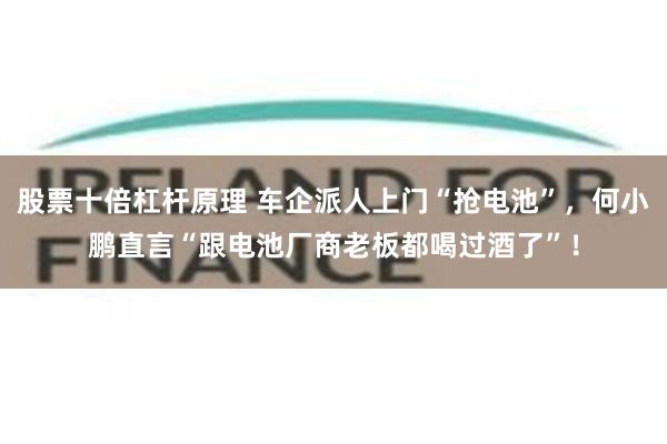 股票十倍杠杆原理 车企派人上门“抢电池”,何小鹏直言“跟电池厂商老板都喝过酒了”!