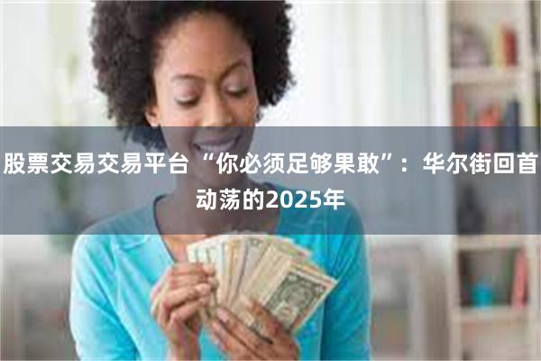 股票交易交易平台 “你必须足够果敢”:华尔街回首动荡的2025年