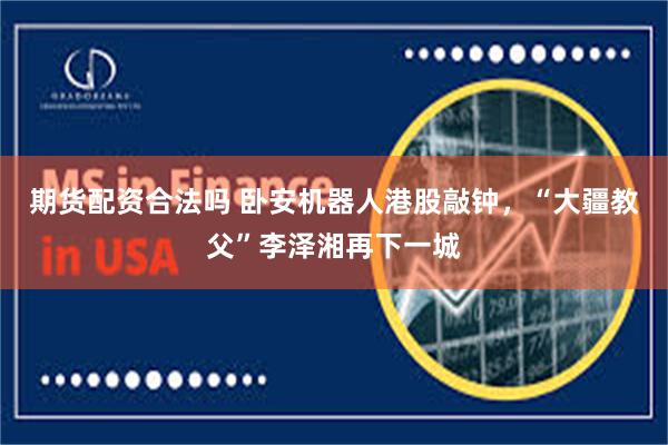 期货配资合法吗 卧安机器人港股敲钟,“大疆教父”李泽湘再下一城