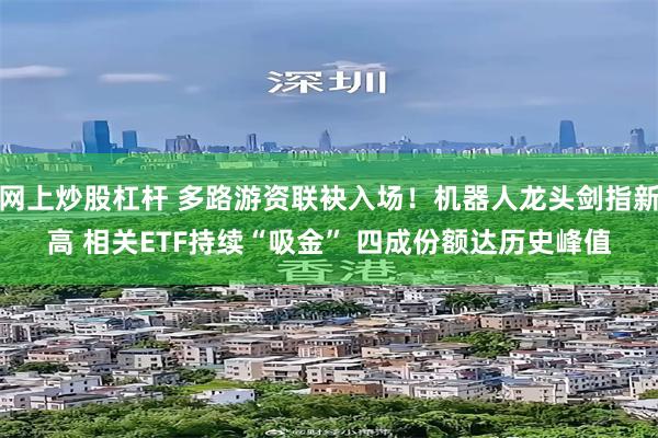 网上炒股杠杆 多路游资联袂入场!机器人龙头剑指新高 相关ETF持续“吸金” 四成份额达历史峰值