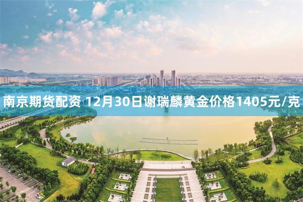 南京期货配资 12月30日谢瑞麟黄金价格1405元/克