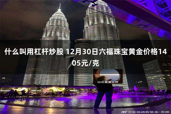 什么叫用杠杆炒股 12月30日六福珠宝黄金价格1405元/克
