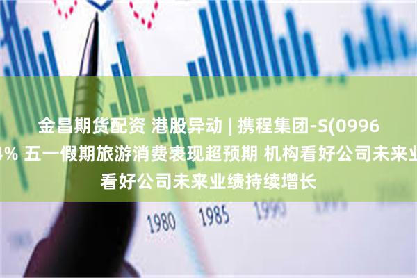 金昌期货配资 港股异动 | 携程集团-S(09961)盘中涨超4% 五一假期旅游消费表现超预期 机构看好公司未来业绩持续增长