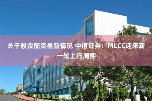 关于股票配资最新情况 中信证券：MLCC迎来新一轮上行周期