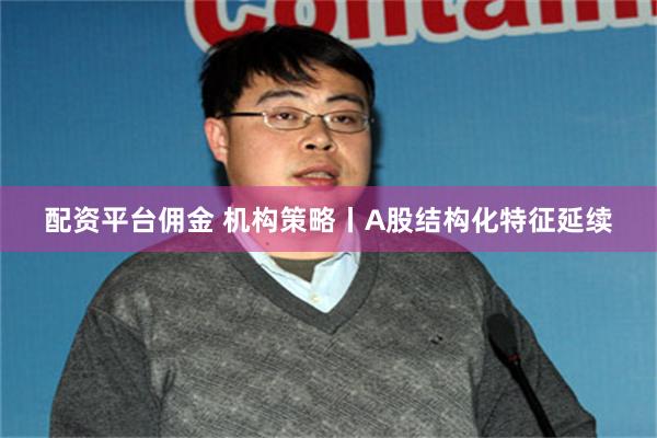配资平台佣金 机构策略丨A股结构化特征延续