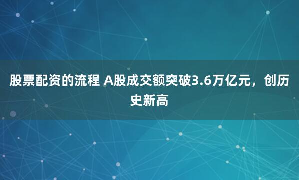 股票配资的流程 A股成交额突破3.6万亿元，创历史新高