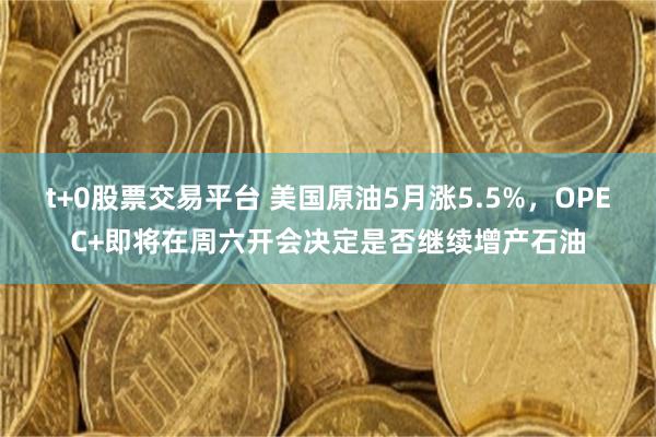 t+0股票交易平台 美国原油5月涨5.5%，OPEC+即将在周六开会决定是否继续增产石油