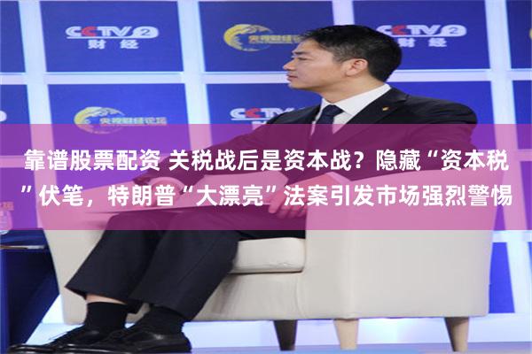 靠谱股票配资 关税战后是资本战？隐藏“资本税”伏笔，特朗普“大漂亮”法案引发市场强烈警惕