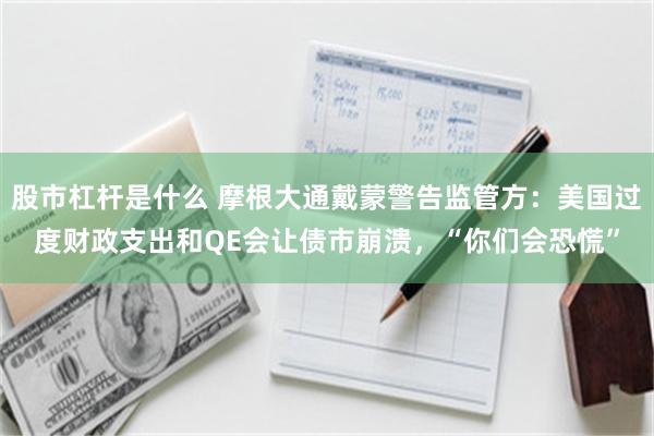 股市杠杆是什么 摩根大通戴蒙警告监管方：美国过度财政支出和QE会让债市崩溃，“你们会恐慌”