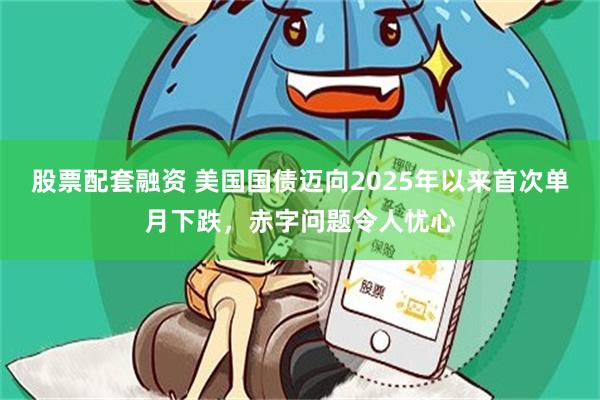 股票配套融资 美国国债迈向2025年以来首次单月下跌，赤字问题令人忧心