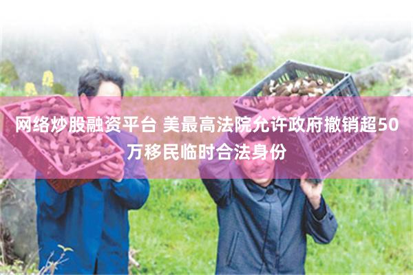 网络炒股融资平台 美最高法院允许政府撤销超50万移民临时合法身份