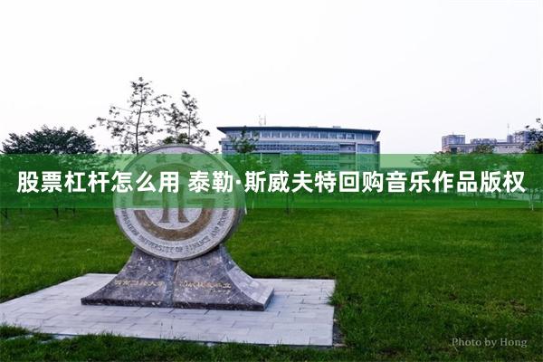 股票杠杆怎么用 泰勒·斯威夫特回购音乐作品版权