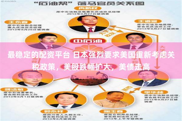 最稳定的配资平台 日本强烈要求美国重新考虑关税政策，美股跌幅扩大，美债走高