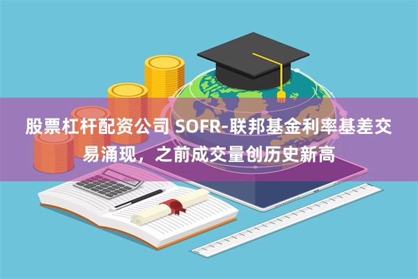 股票杠杆配资公司 SOFR-联邦基金利率基差交易涌现，之前成交量创历史新高