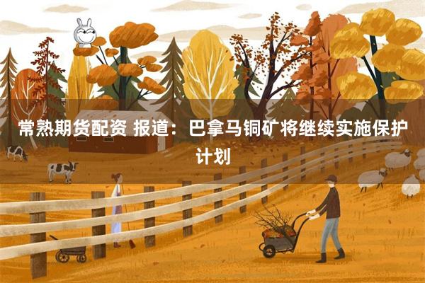 常熟期货配资 报道：巴拿马铜矿将继续实施保护计划