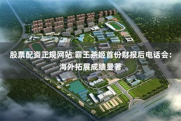 股票配资正规网站 霸王茶姬首份财报后电话会：海外拓展成绩显著