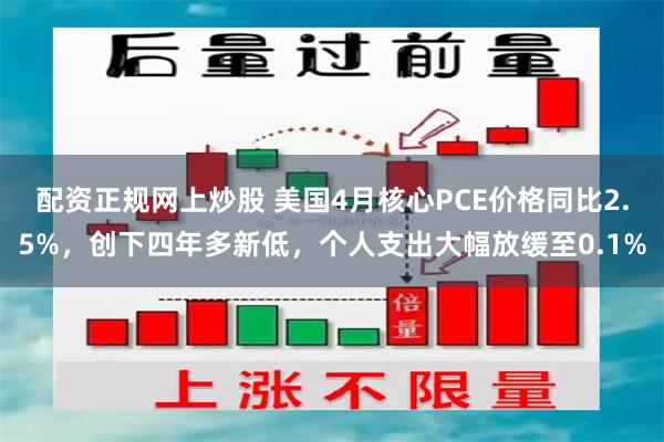 配资正规网上炒股 美国4月核心PCE价格同比2.5%，创下四年多新低，个人支出大幅放缓至0.1%