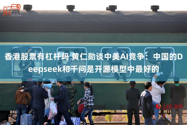 香港股票有杠杆吗 黄仁勋谈中美AI竞争：中国的Deepseek和千问是开源模型中最好的