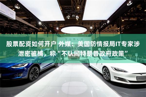 股票配资如何开户 外媒：美国防情报局IT专家涉泄密被捕，称“不认同特朗普政府政策”